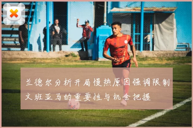 兰德尔分析开局慢热原因强调限制文班亚马的重要性与机会把握