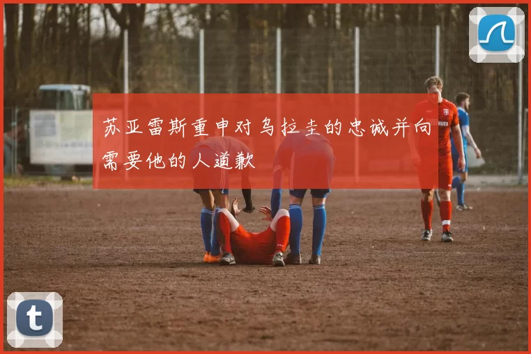 苏亚雷斯重申对乌拉圭的忠诚并向需要他的人道歉