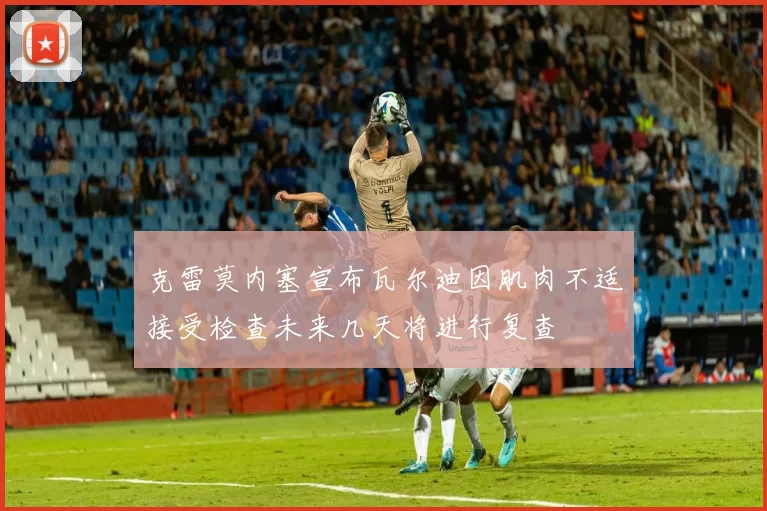 克雷莫内塞宣布瓦尔迪因肌肉不适接受检查未来几天将进行复查