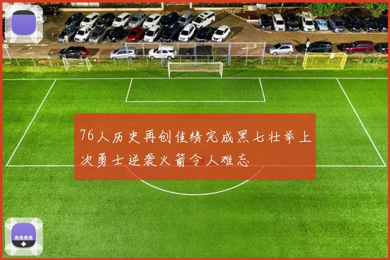 76人历史再创佳绩完成黑七壮举上次勇士逆袭火箭令人难忘