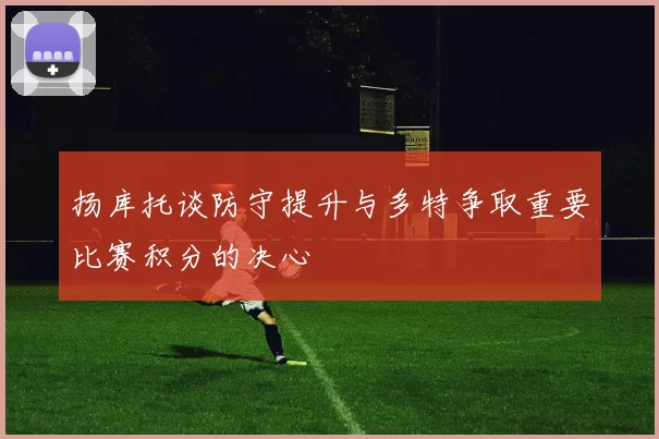 扬库托谈防守提升与多特争取重要比赛积分的决心