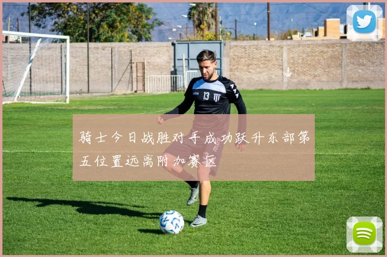 骑士今日战胜对手成功跃升东部第五位置远离附加赛区