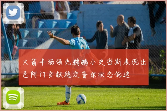 火箭半场领先鹈鹕小史密斯表现出色阿门贡献稳定普尔状态低迷