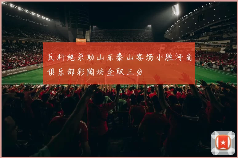 瓦科绝杀助山东泰山客场小胜河南俱乐部彩陶坊全取三分