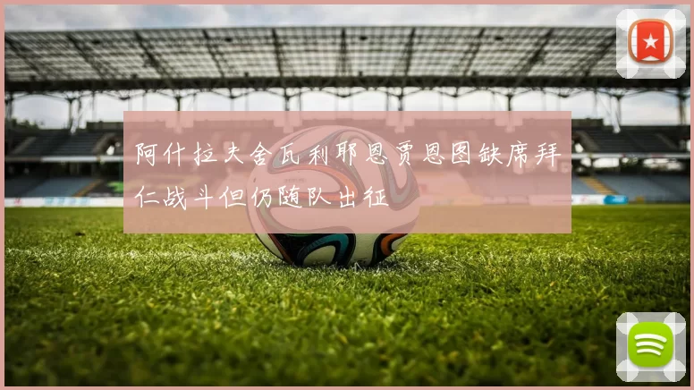 阿什拉夫舍瓦利耶恩贾恩图缺席拜仁战斗但仍随队出征