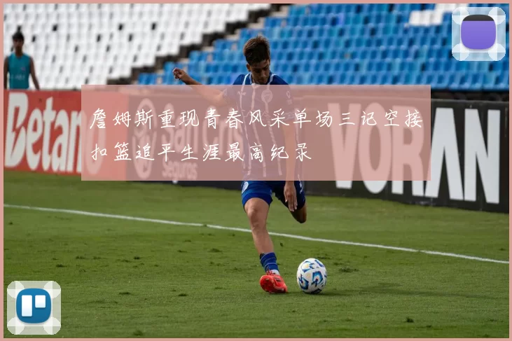 詹姆斯重现青春风采单场三记空接扣篮追平生涯最高纪录