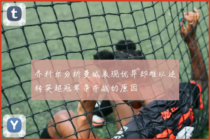 乔科尔分析曼城表现优异却难以逆转英超冠军争夺战的原因