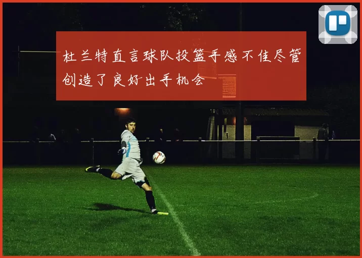 杜兰特直言球队投篮手感不佳尽管创造了良好出手机会