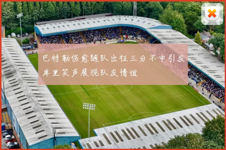 巴特勒伤愈随队出征三分不中引发库里笑声展现队友情谊