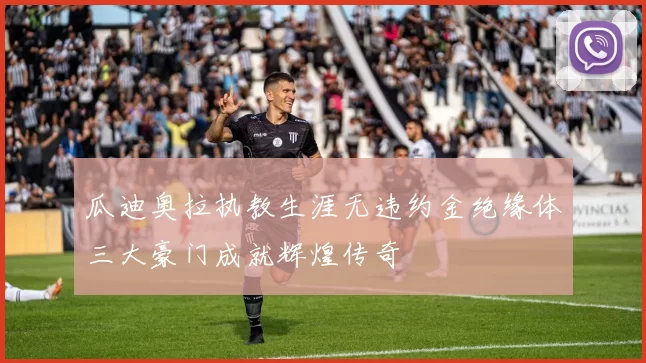 瓜迪奥拉执教生涯无违约金绝缘体三大豪门成就辉煌传奇