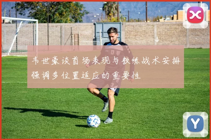 韦世豪谈首场表现与教练战术安排强调多位置适应的重要性