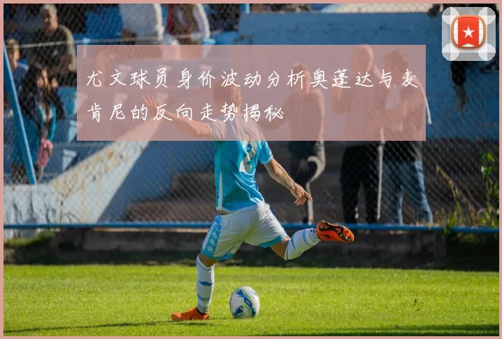 尤文球员身价波动分析奥蓬达与麦肯尼的反向走势揭秘