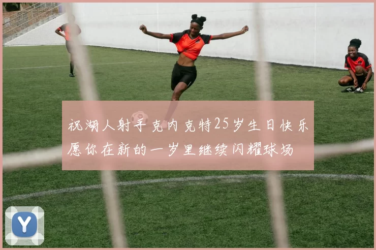 祝湖人射手克内克特25岁生日快乐愿你在新的一岁里继续闪耀球场