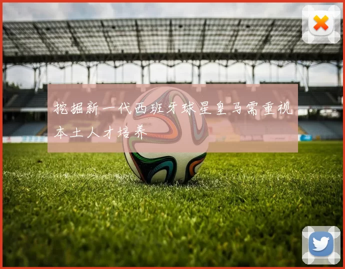 挖掘新一代西班牙球星皇马需重视本土人才培养
