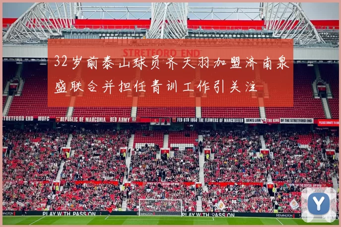 32岁前泰山球员齐天羽加盟济南泉盛联合并担任青训工作引关注